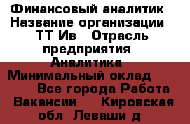 Финансовый аналитик › Название организации ­ ТТ-Ив › Отрасль предприятия ­ Аналитика › Минимальный оклад ­ 30 000 - Все города Работа » Вакансии   . Кировская обл.,Леваши д.